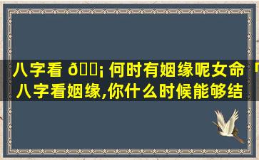 八字看 🐡 何时有姻缘呢女命「八字看姻缘,你什么时候能够结 🕸 婚」